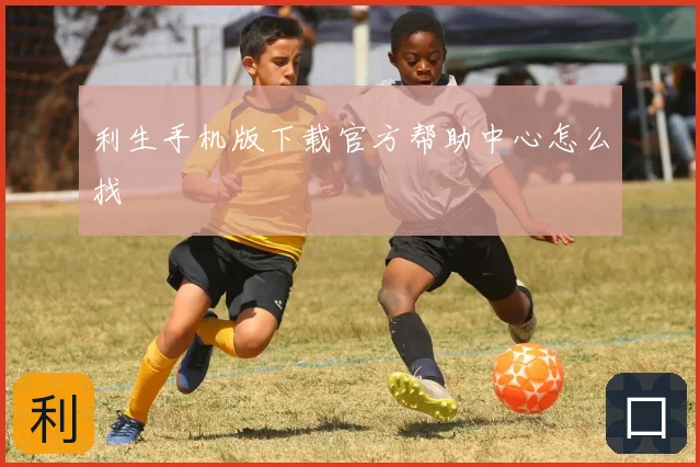 利生手机版下载官方帮助中心怎么找
