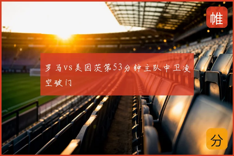 罗马vs美因茨第53分钟主队中卫凌空破门