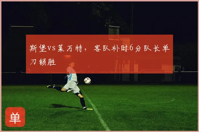 斯堡vs莱万特,客队补时6分队长单刀锁胜