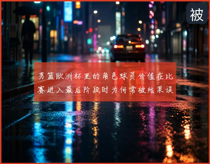 男篮欧洲杯里的角色球员价值在比赛进入最后阶段时为何常被结果误导